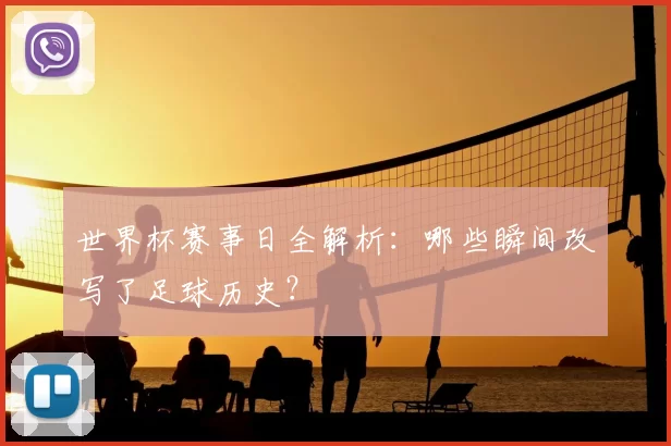 世界杯赛事日全解析:哪些瞬间改写了足球历史?