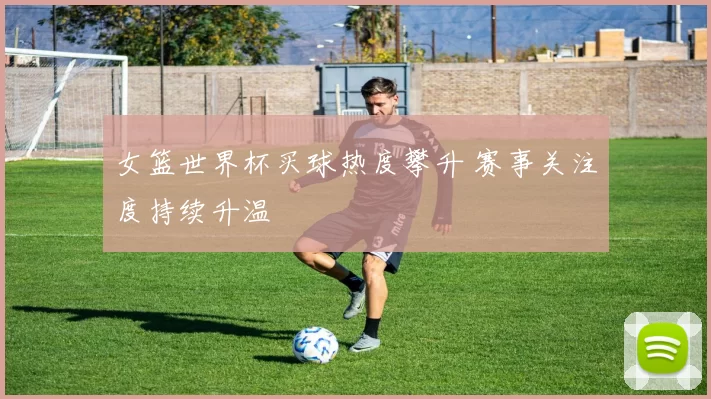 女篮世界杯买球热度攀升 赛事关注度持续升温