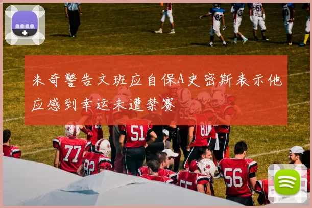 米奇警告文班应自保A史密斯表示他应感到幸运未遭禁赛