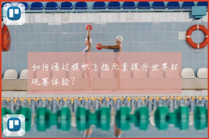 如何通过旗帜飞扬元素提升世界杯观赛体验?