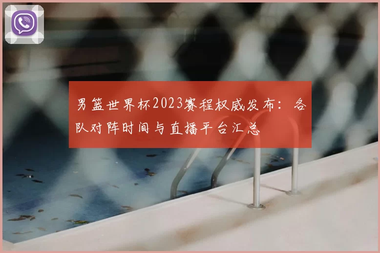 男篮世界杯2023赛程权威发布:各队对阵时间与直播平台汇总