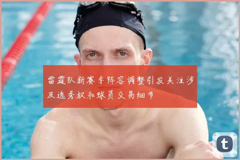 雷霆队新赛季阵容调整引发关注涉及选秀权和球员交易细节