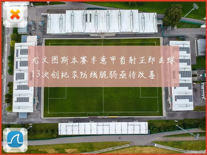 尤文图斯本赛季意甲首射正即丢球13次创纪录防线脆弱亟待改善