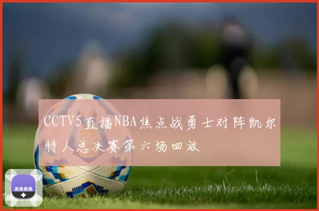 CCTV5直播NBA焦点战勇士对阵凯尔特人总决赛第六场回放