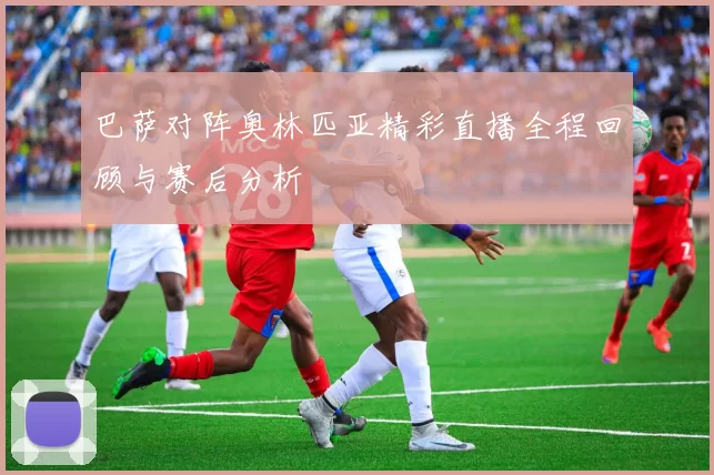 巴萨对阵奥林匹亚精彩直播全程回顾与赛后分析