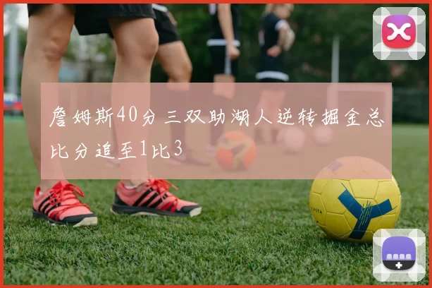 詹姆斯40分三双助湖人逆转掘金总比分追至1比3