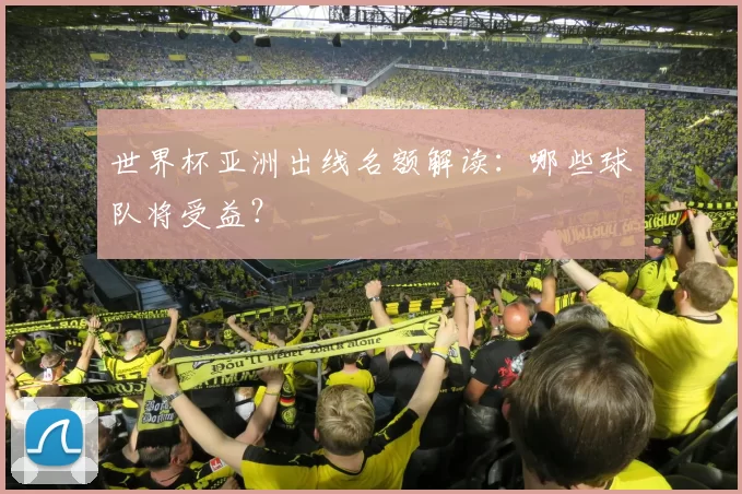 世界杯亚洲出线名额解读:哪些球队将受益?