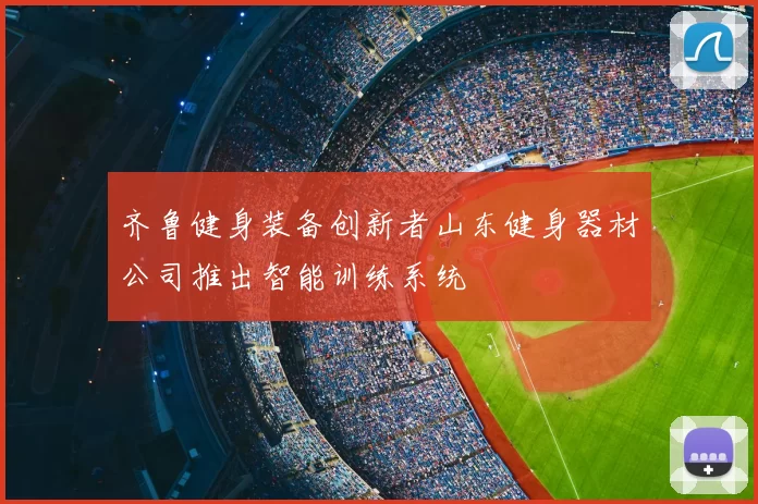 齐鲁健身装备创新者山东健身器材公司推出智能训练系统