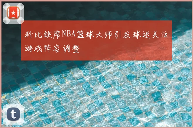 科比缺席NBA篮球大师引发球迷关注游戏阵容调整