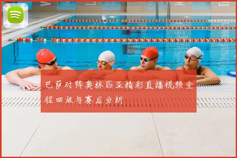 巴萨对阵奥林匹亚精彩直播视频全程回放与赛后分析