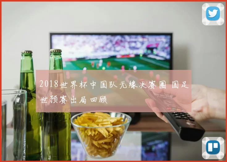 2018世界杯中国队无缘决赛圈 国足世预赛出局回顾