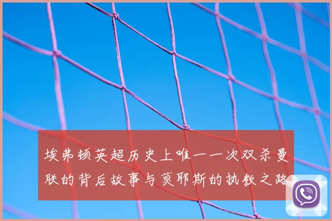 埃弗顿英超历史上唯一一次双杀曼联的背后故事与莫耶斯的执教之路