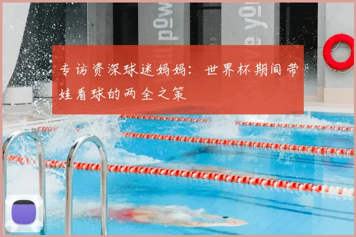 专访资深球迷妈妈：世界杯期间带娃看球的两全之策