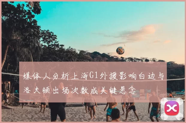 媒体人分析上海G1外援影响白边与洛夫顿出场次数成关键悬念
