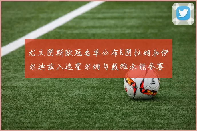 尤文图斯欧冠名单公布K图拉姆和伊尔迪兹入选霍尔姆与戴维未能参赛