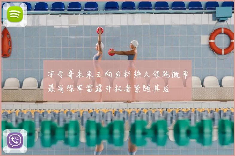 字母哥未来去向分析热火领跑概率最高绿军雷霆开拓者紧随其后