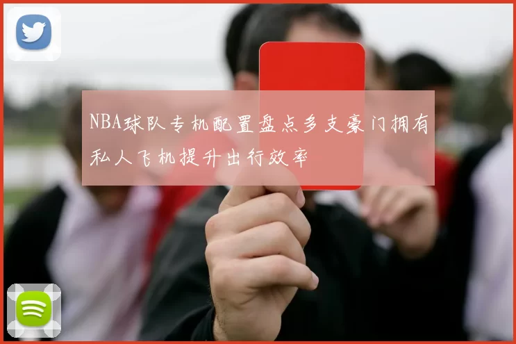 NBA球队专机配置盘点多支豪门拥有私人飞机提升出行效率