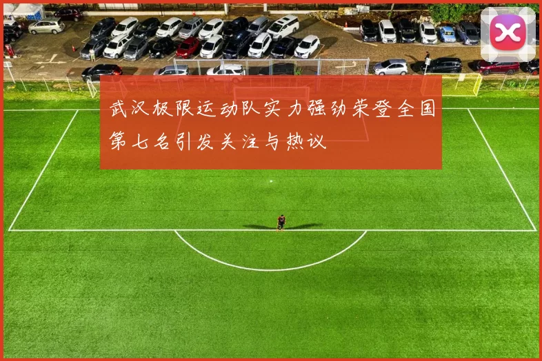 武汉极限运动队实力强劲荣登全国第七名引发关注与热议
