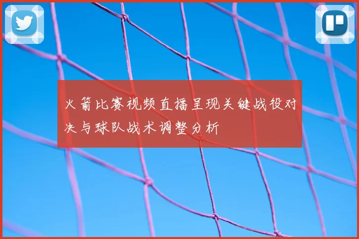 火箭比赛视频直播呈现关键战役对决与球队战术调整分析