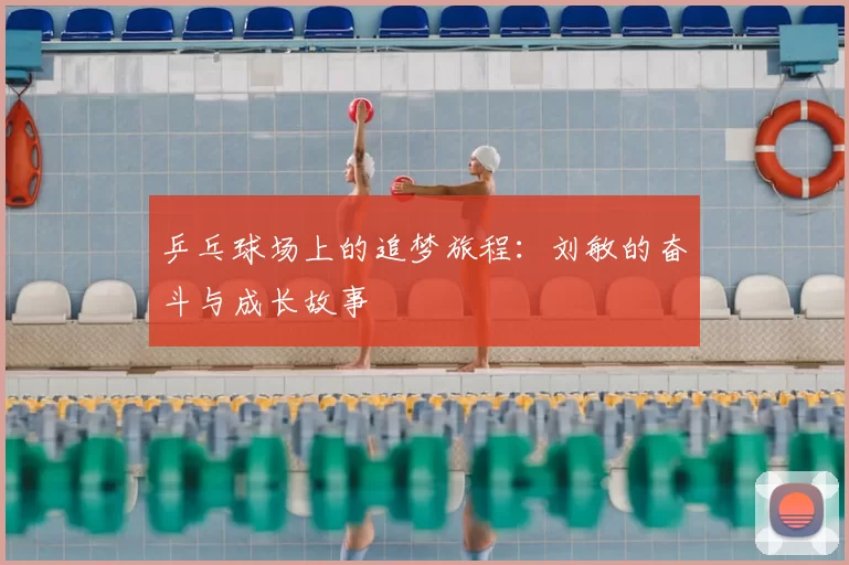 乒乓球场上的追梦旅程：刘敏的奋斗与成长故事