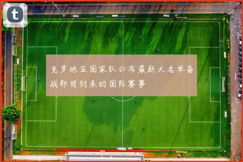 克罗地亚国家队公布最新大名单备战即将到来的国际赛事