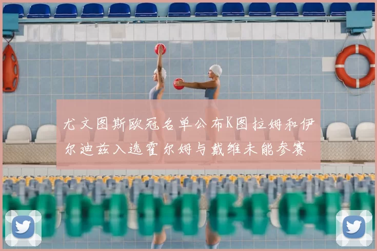 尤文图斯欧冠名单公布K图拉姆和伊尔迪兹入选霍尔姆与戴维未能参赛