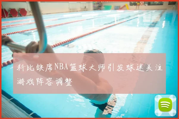 科比缺席NBA篮球大师引发球迷关注游戏阵容调整