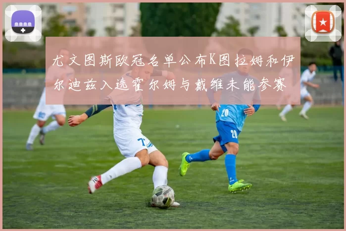 尤文图斯欧冠名单公布K图拉姆和伊尔迪兹入选霍尔姆与戴维未能参赛