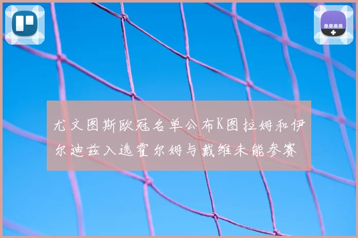 尤文图斯欧冠名单公布K图拉姆和伊尔迪兹入选霍尔姆与戴维未能参赛