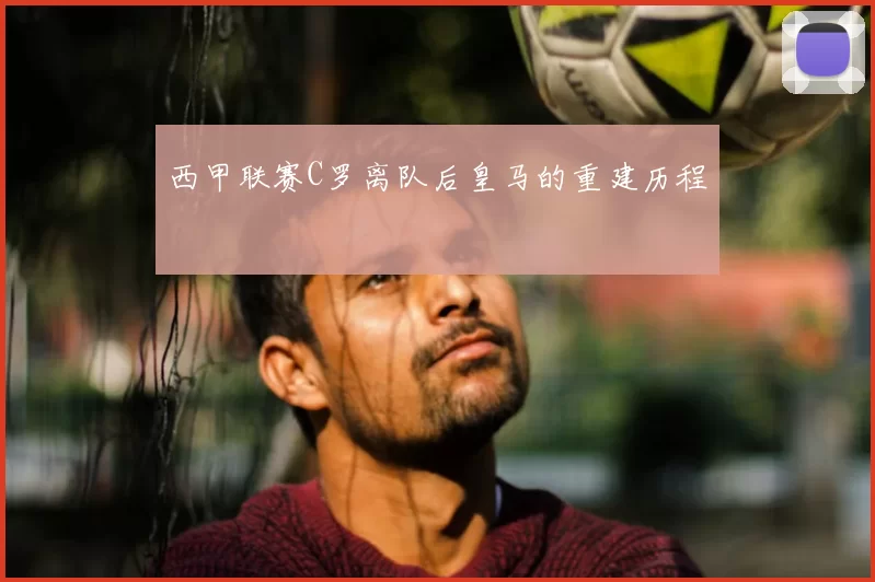 西甲联赛C罗离队后皇马的重建历程