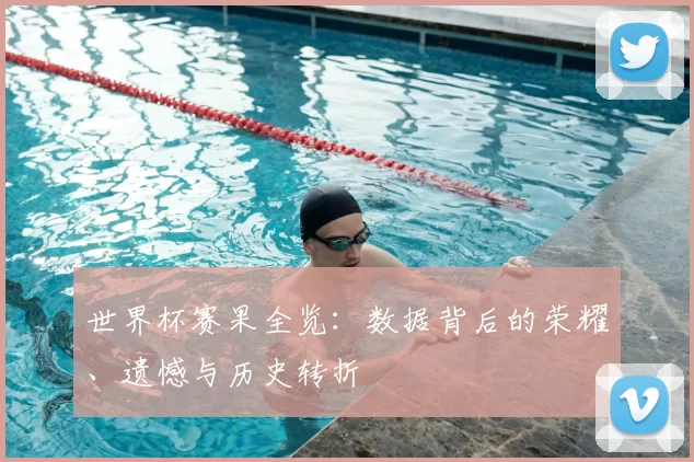 世界杯赛果全览:数据背后的荣耀、遗憾与历史转折
