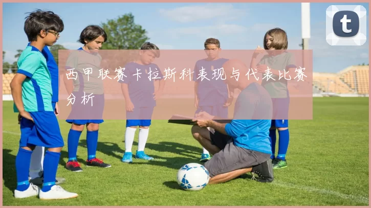 西甲联赛卡拉斯科表现与代表比赛分析