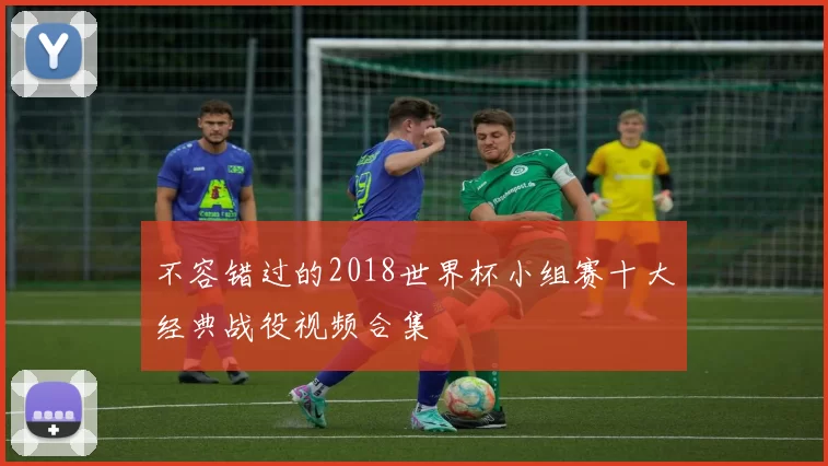 不容错过的2018世界杯小组赛十大经典战役视频合集