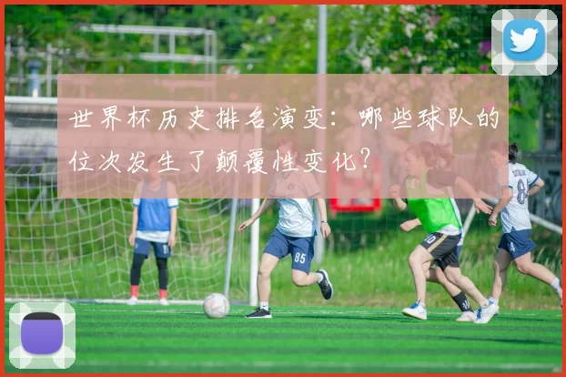 世界杯历史排名演变：哪些球队的位次发生了颠覆性变化？