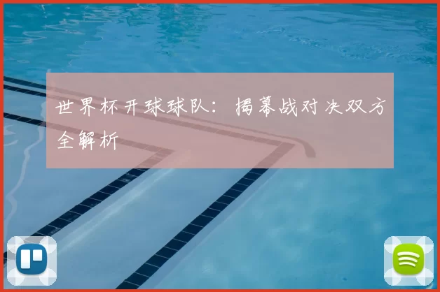 世界杯开球球队:揭幕战对决双方全解析