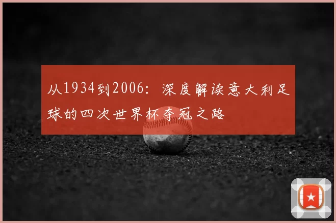 从1934到2006:深度解读意大利足球的四次世界杯夺冠之路