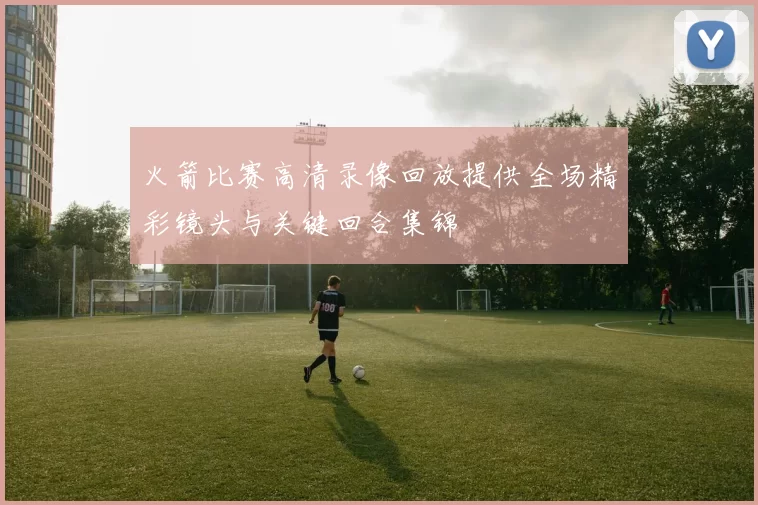 火箭比赛高清录像回放提供全场精彩镜头与关键回合集锦