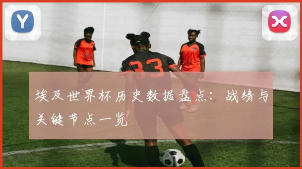 埃及世界杯历史数据盘点:战绩与关键节点一览