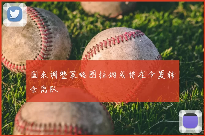 国米调整策略图拉姆或将在今夏转会离队