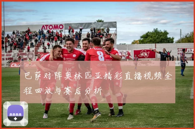 巴萨对阵奥林匹亚精彩直播视频全程回放与赛后分析