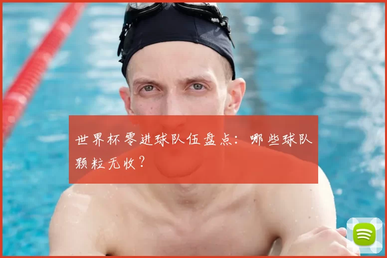 世界杯零进球队伍盘点：哪些球队颗粒无收？