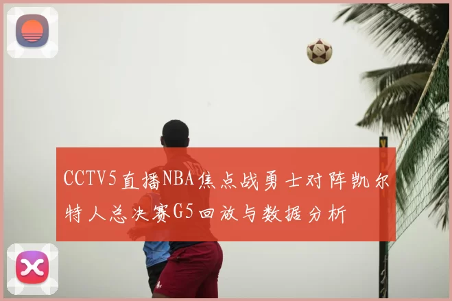 CCTV5直播NBA焦点战勇士对阵凯尔特人总决赛G5回放与数据分析