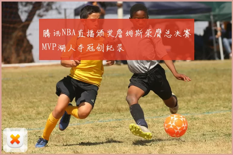 腾讯NBA直播颁奖詹姆斯荣膺总决赛MVP湖人夺冠创纪录