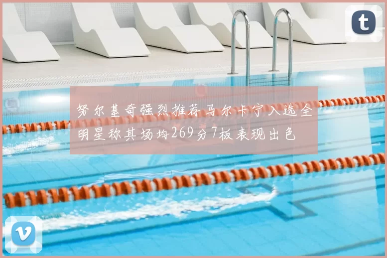 努尔基奇强烈推荐马尔卡宁入选全明星称其场均269分7板表现出色