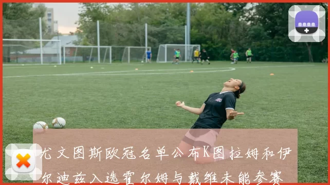 尤文图斯欧冠名单公布K图拉姆和伊尔迪兹入选霍尔姆与戴维未能参赛
