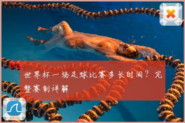 世界杯一场足球比赛多长时间？完整赛制详解