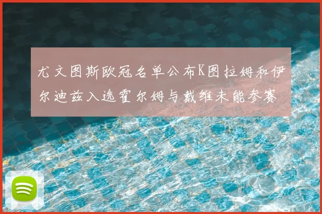 尤文图斯欧冠名单公布K图拉姆和伊尔迪兹入选霍尔姆与戴维未能参赛