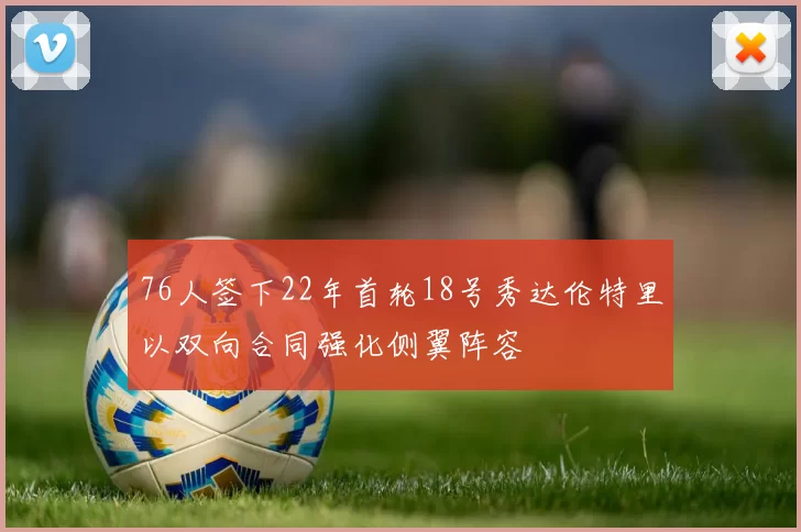 76人签下22年首轮18号秀达伦特里以双向合同强化侧翼阵容