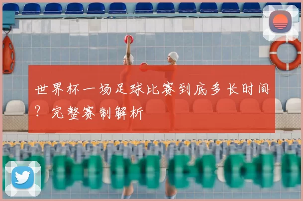 世界杯一场足球比赛到底多长时间？完整赛制解析