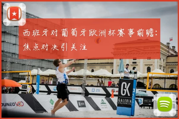 西班牙对葡萄牙欧洲杯赛事前瞻：焦点对决引关注